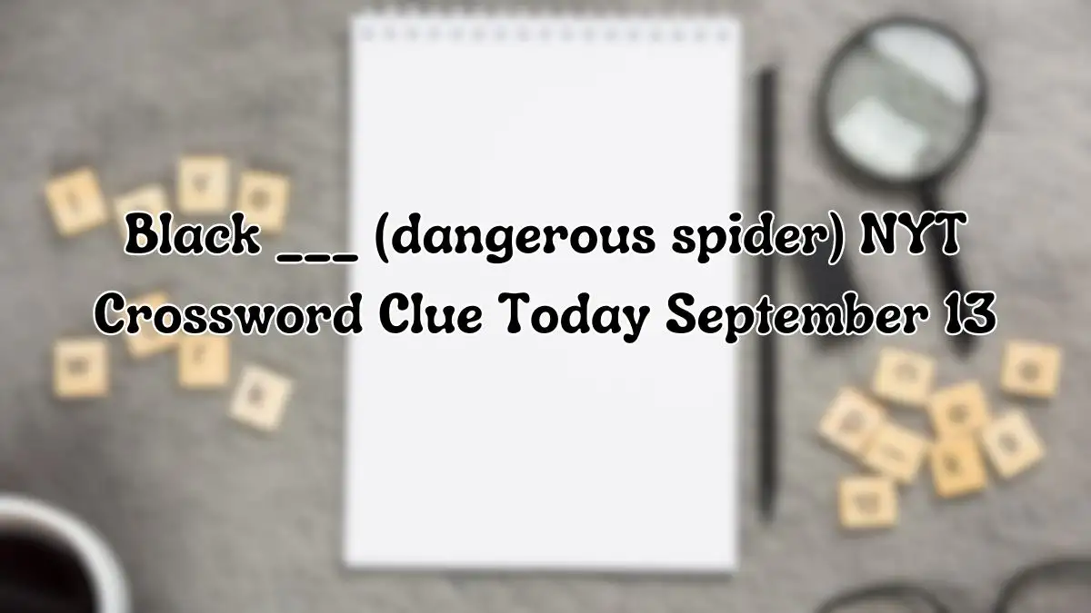 Black ___ (dangerous spider) NYT Crossword Clue as of September 13, 2024