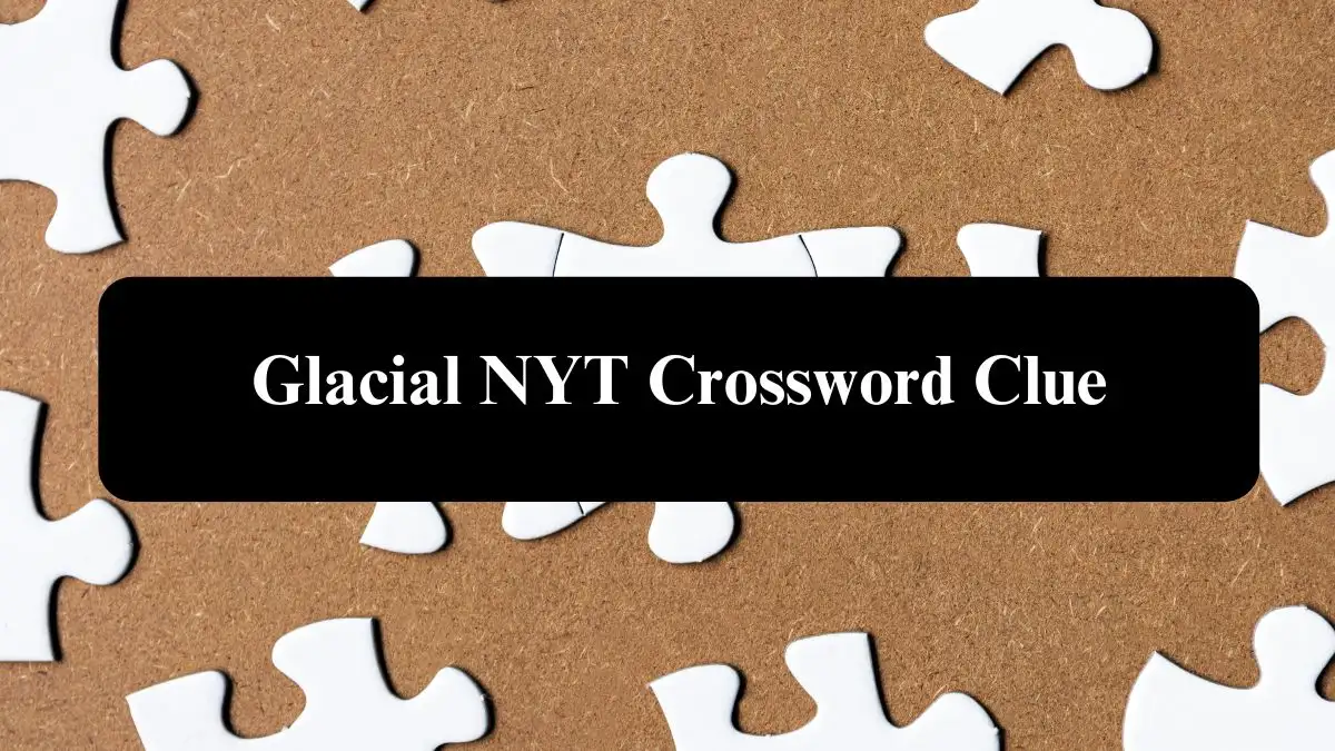 Glacial NYT Crossword Clue