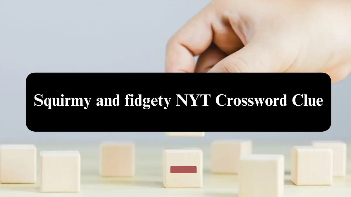 Squirmy and fidgety NYT Crossword Clue