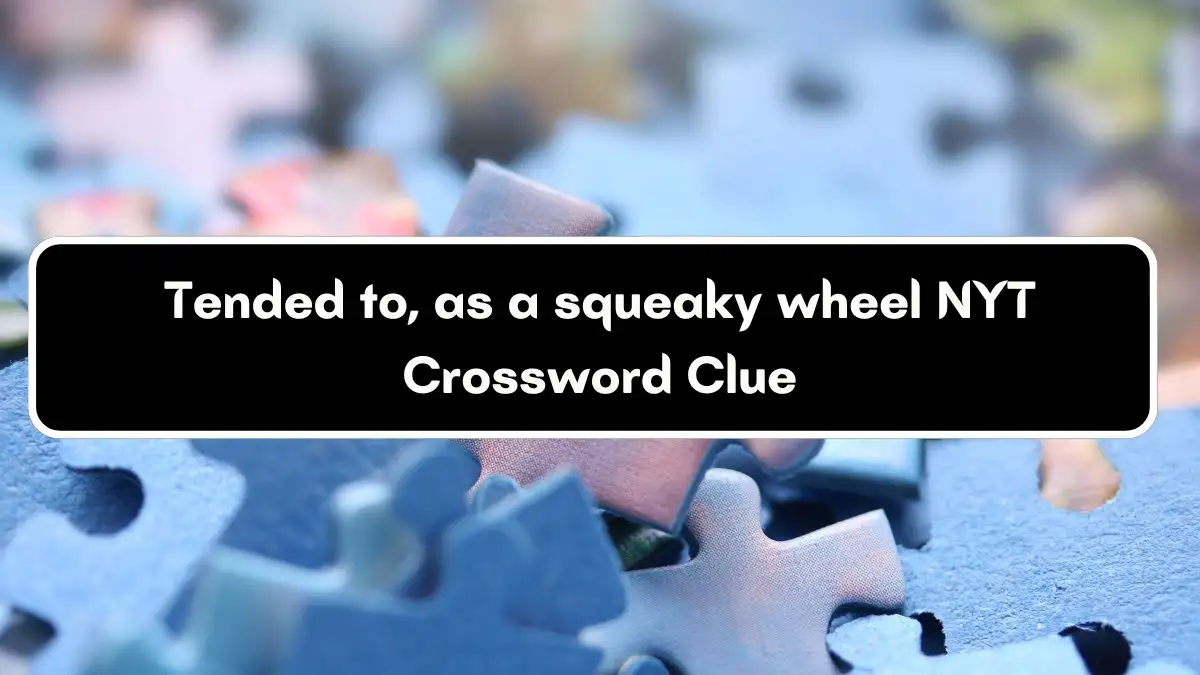 Tended to, as a squeaky wheel NYT Crossword Clue