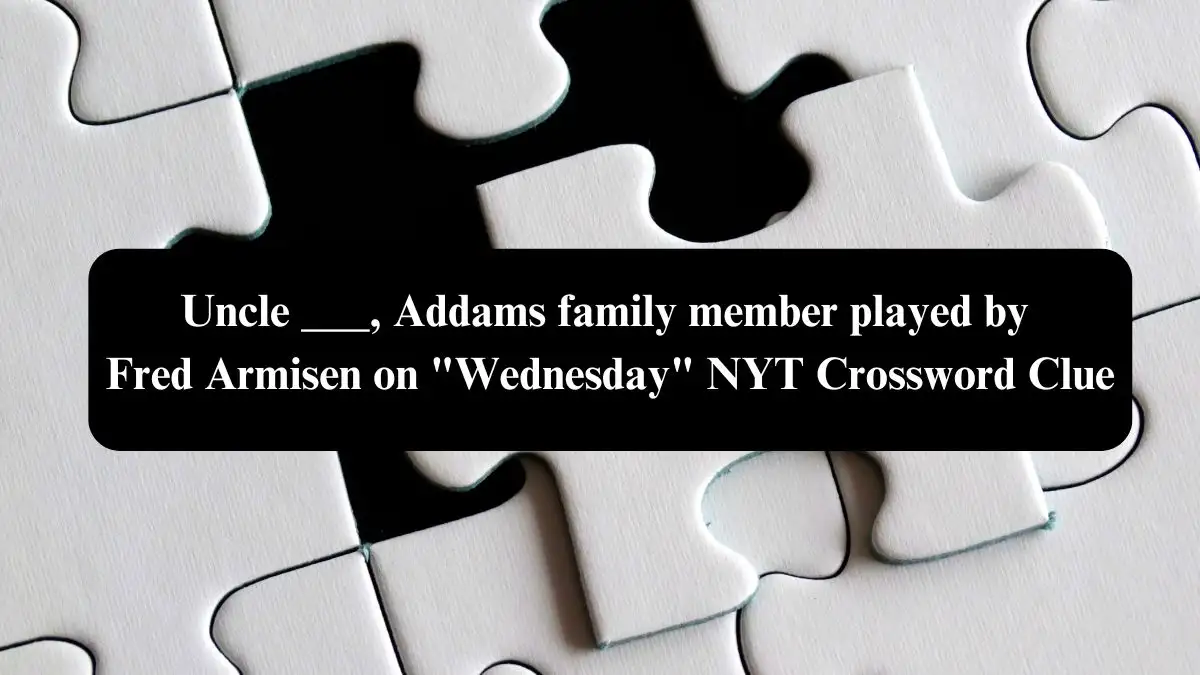 Uncle ___, Addams family member played by Fred Armisen on Wednesday NYT Crossword Clue