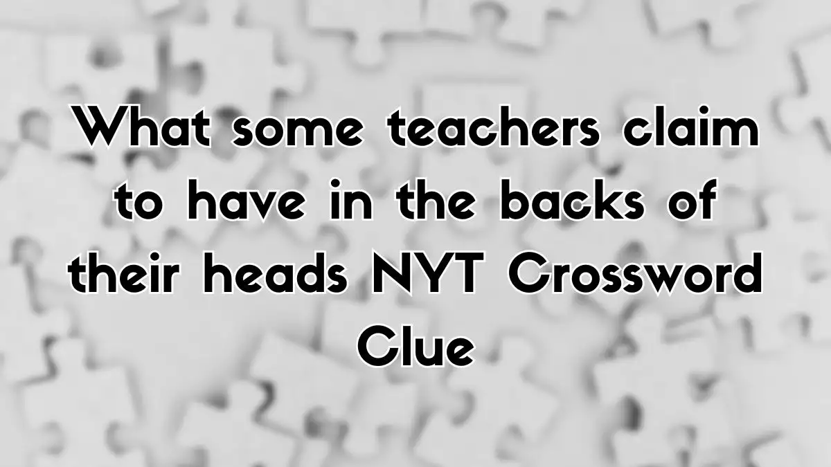 What some teachers claim to have in the backs of their heads NYT Crossword Clue