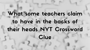 What some teachers claim to have in the backs of their heads NYT Crossword Clue