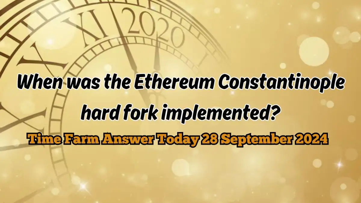 When was the Ethereum Constantinople hard fork implemented? Time Farm Answer Today 28 September 2024