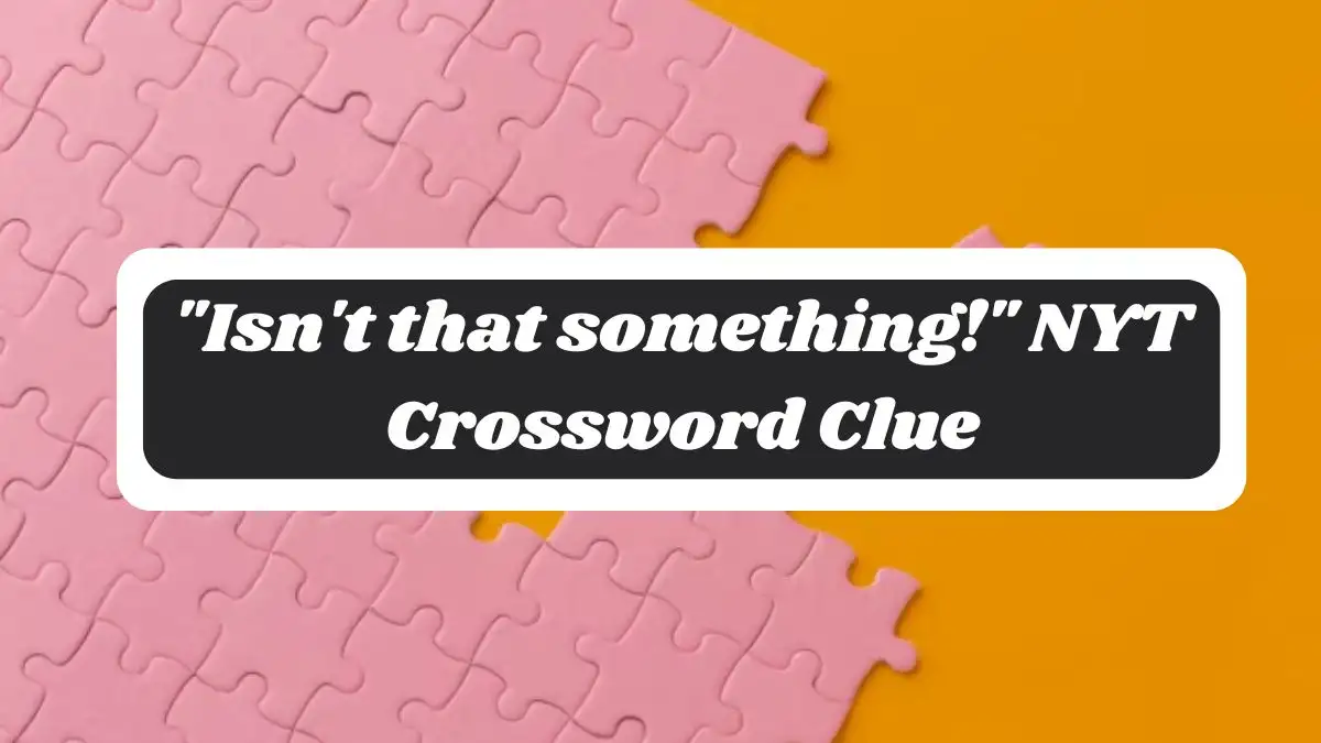 Isn't that something! NYT Crossword Clue