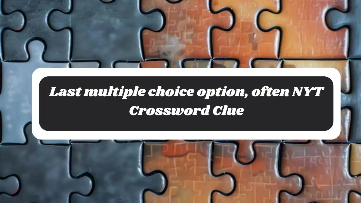 Last multiple choice option, often NYT Crossword Clue