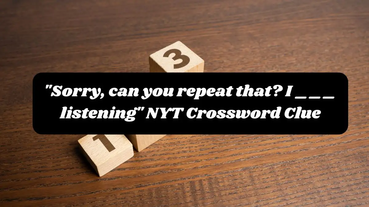 Sorry, can you repeat that? I ___ listening NYT Crossword Clue