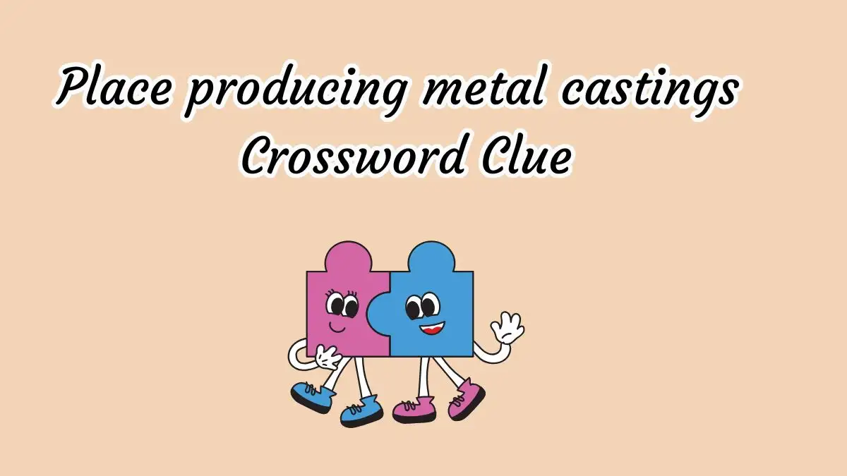 Place producing metal castings Crossword Clue