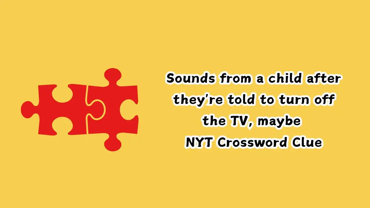 Sounds from a child after they're told to turn off the TV, maybe NYT Crossword Clue